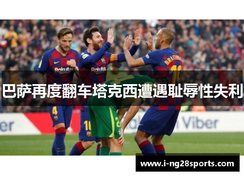巴萨再度翻车塔克西遭遇耻辱性失利