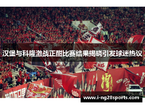 汉堡与科隆激战正酣比赛结果揭晓引发球迷热议