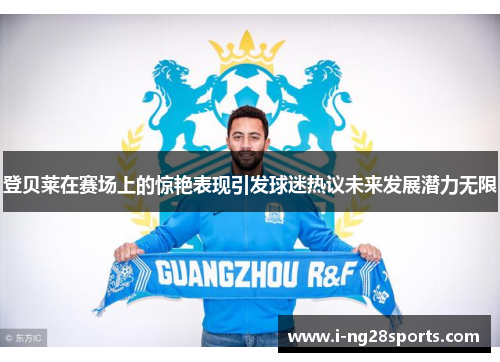 登贝莱在赛场上的惊艳表现引发球迷热议未来发展潜力无限
