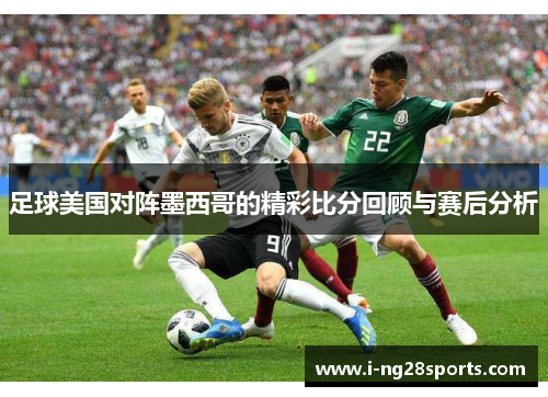 足球美国对阵墨西哥的精彩比分回顾与赛后分析